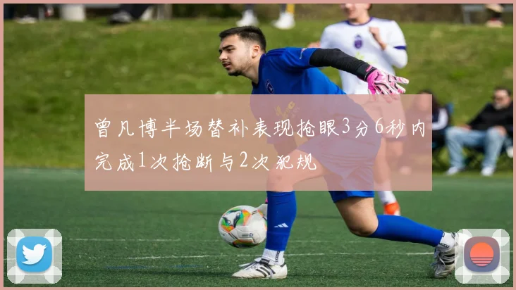 曾凡博半场替补表现抢眼3分6秒内完成1次抢断与2次犯规