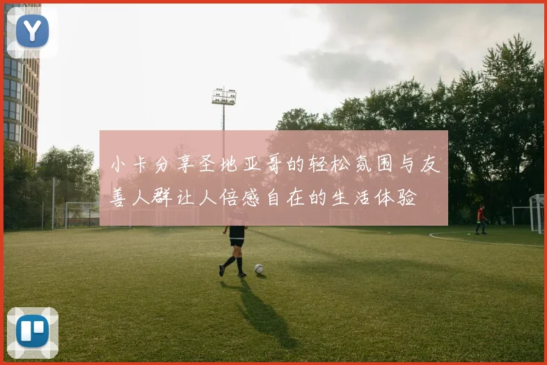 小卡分享圣地亚哥的轻松氛围与友善人群让人倍感自在的生活体验