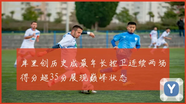 库里创历史成最年长控卫连续两场得分超35分展现巅峰状态