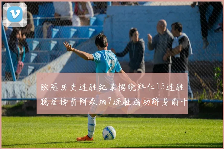 欧冠历史连胜纪录揭晓拜仁15连胜稳居榜首阿森纳7连胜成功跻身前十