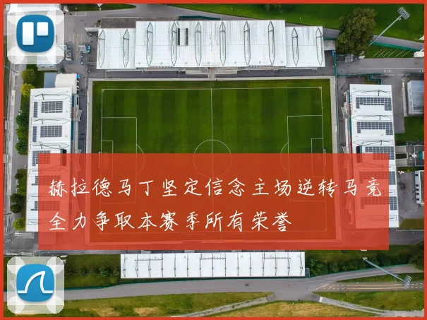 赫拉德马丁坚定信念主场逆转马竞全力争取本赛季所有荣誉