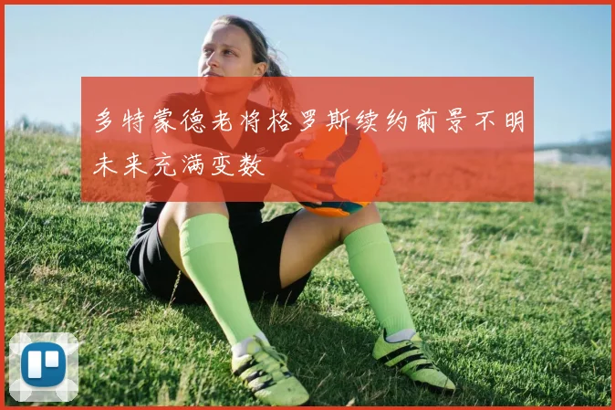 多特蒙德老将格罗斯续约前景不明未来充满变数