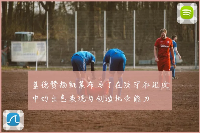 基德赞扬凯莱布马丁在防守和进攻中的出色表现与创造机会能力